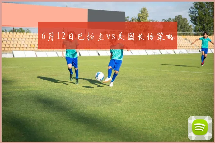 6月12日巴拉圭vs美国长传策略