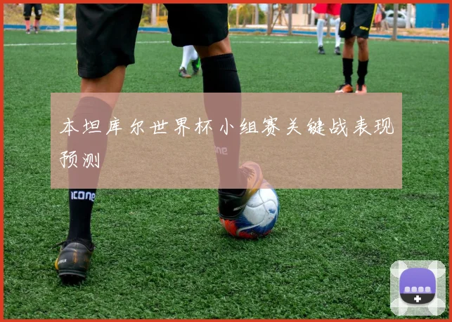 本坦库尔世界杯小组赛关键战表现预测