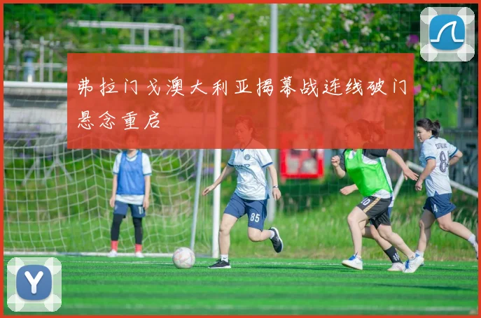 弗拉门戈澳大利亚揭幕战连线破门悬念重启