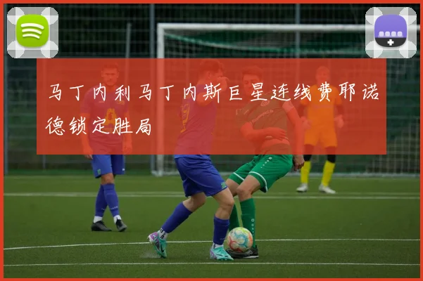 马丁内利马丁内斯巨星连线费耶诺德锁定胜局