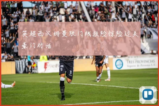 英超西汉姆曼联门线救险惊险过关豪门对话