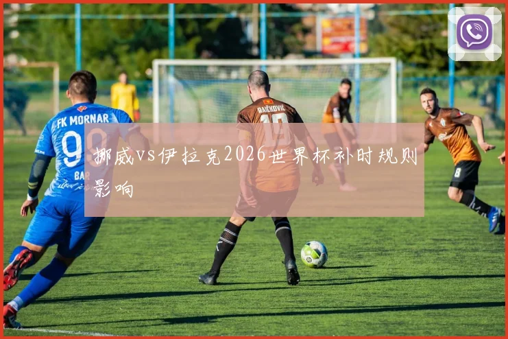 挪威vs伊拉克2026世界杯补时规则影响