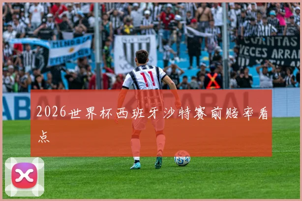 2026世界杯西班牙沙特赛前赔率看点