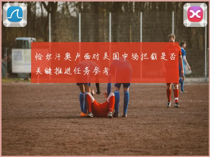 恰尔汗奥卢面对美国中场拦截是否关键推进任务参考