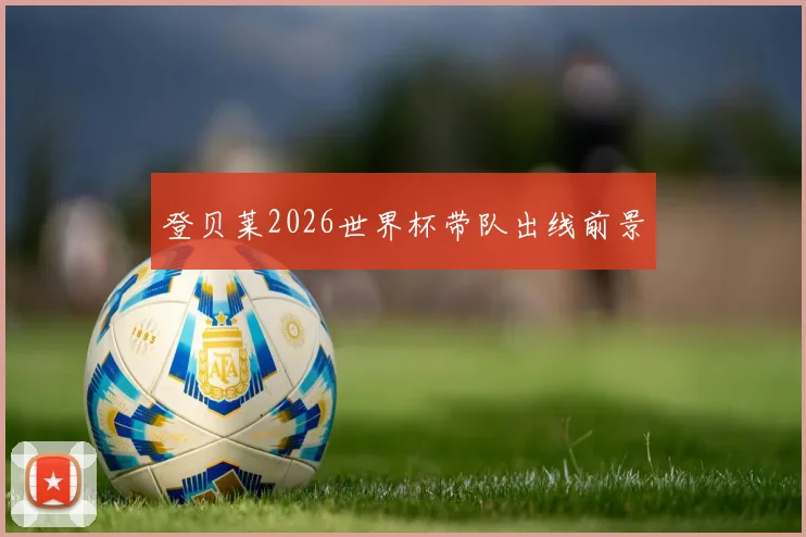 登贝莱2026世界杯带队出线前景