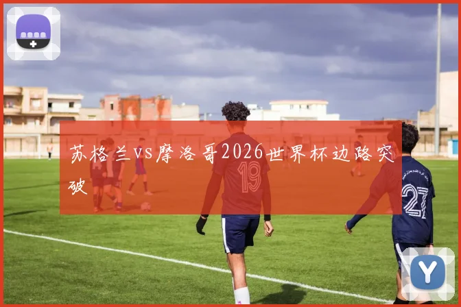 苏格兰vs摩洛哥2026世界杯边路突破