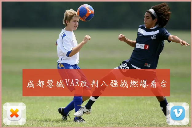 成都蓉城VAR改判八强战燃爆看台