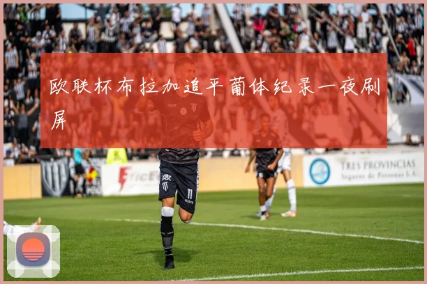 欧联杯布拉加追平葡体纪录一夜刷屏