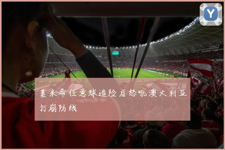 基米希任意球造险后怒吼澳大利亚打崩防线