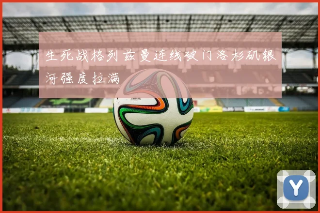 生死战格列兹曼连线破门洛杉矶银河强度拉满
