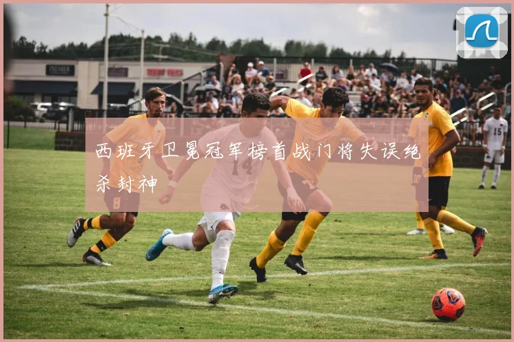 西班牙卫冕冠军榜首战门将失误绝杀封神