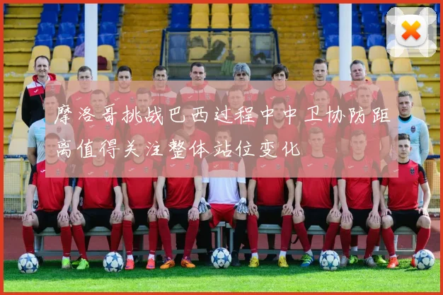 摩洛哥挑战巴西过程中中卫协防距离值得关注整体站位变化