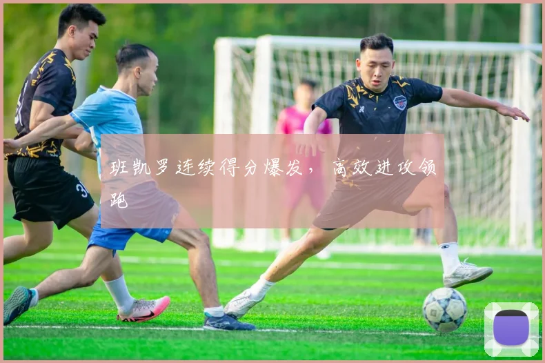 班凯罗连续得分爆发，高效进攻领跑