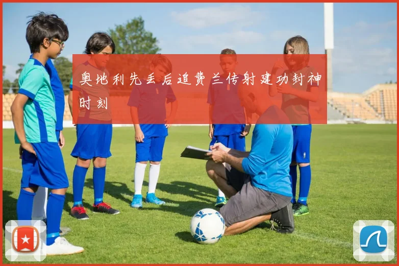 奥地利先丢后追费兰传射建功封神时刻