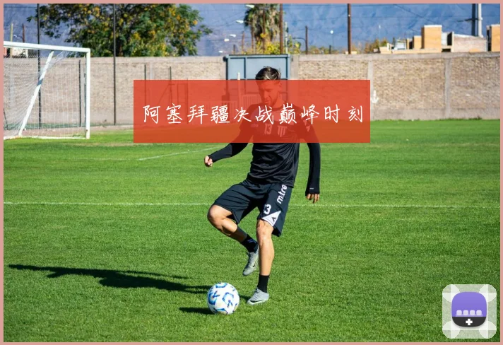 阿塞拜疆决战巅峰时刻