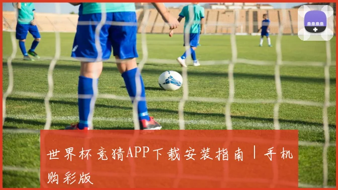 世界杯竞猜APP下载安装指南｜手机购彩版