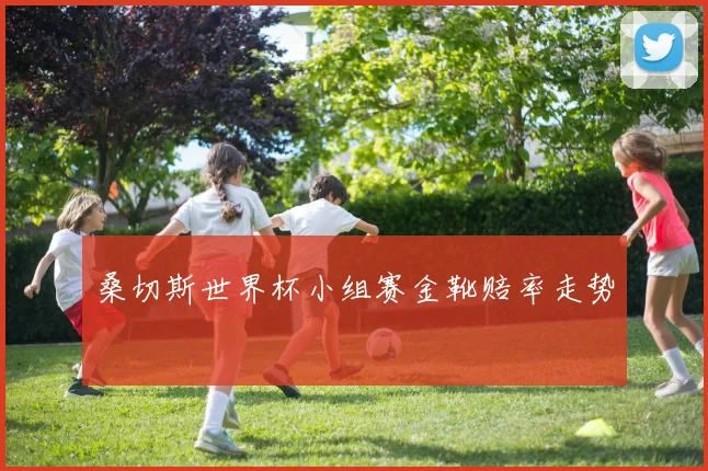 桑切斯世界杯小组赛金靴赔率走势