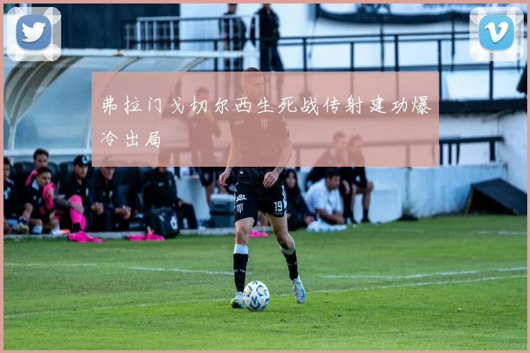弗拉门戈切尔西生死战传射建功爆冷出局