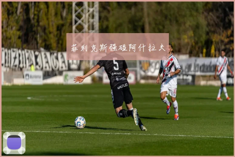 菲利克斯强碰阿什拉夫