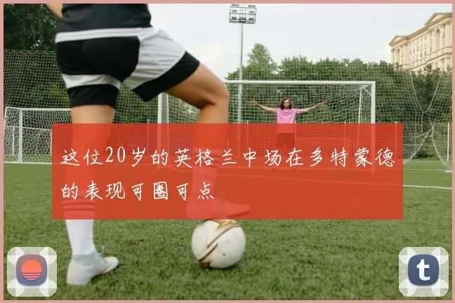 这位20岁的英格兰中场在多特蒙德的表现可圈可点