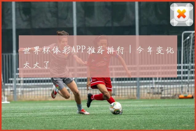 世界杯体彩APP推荐排行｜今年变化太大了