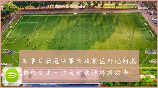 布鲁日欧冠联赛阶段禁区外远射威胁也会进一步考验快速转换效率
