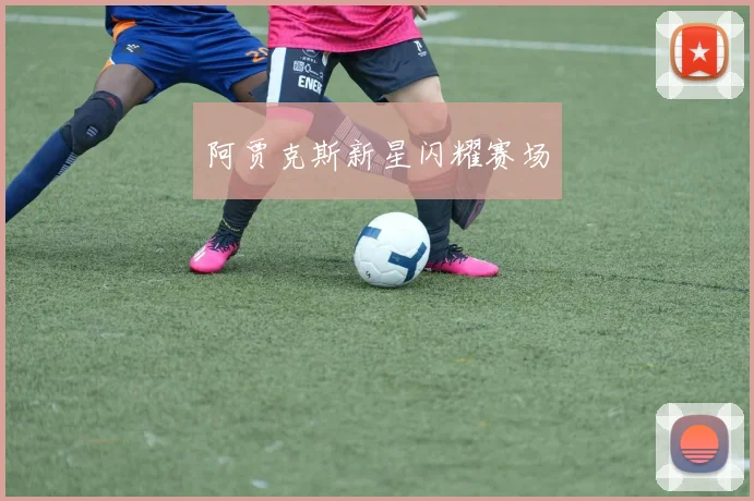 阿贾克斯新星闪耀赛场