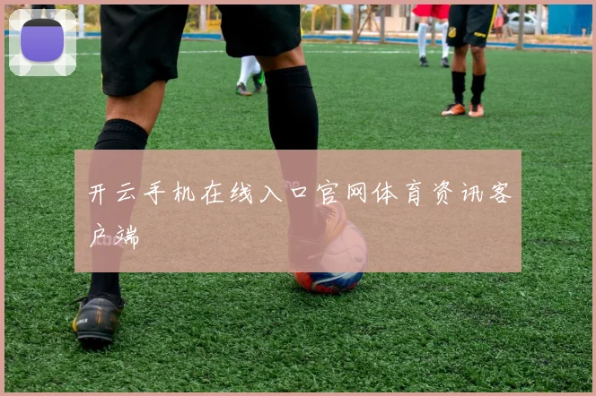 开云手机在线入口官网体育资讯客户端