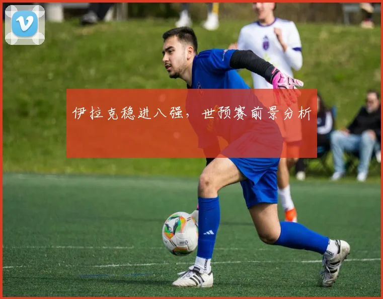 伊拉克稳进八强，世预赛前景分析