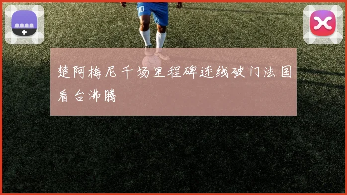 楚阿梅尼千场里程碑连线破门法国看台沸腾