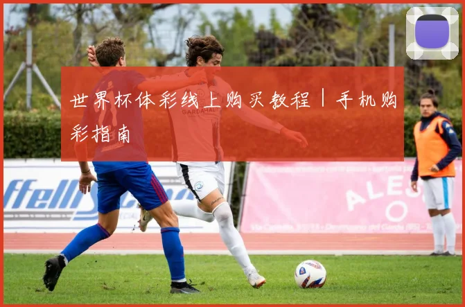 世界杯体彩线上购买教程｜手机购彩指南