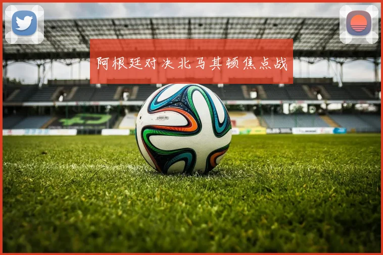 阿根廷对决北马其顿焦点战