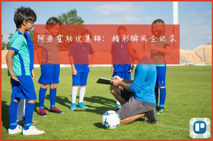 阿劳霍助攻集锦：精彩瞬间全记录