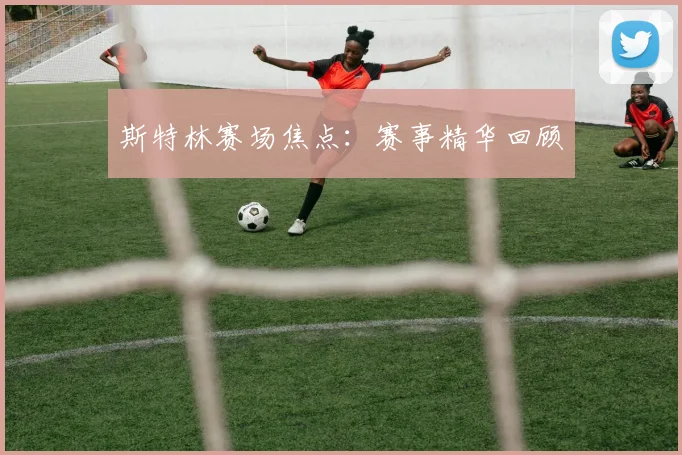 斯特林赛场焦点：赛事精华回顾