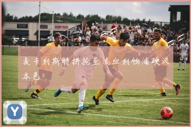 麦卡利斯特拼抢至流血利物浦硬汉本色