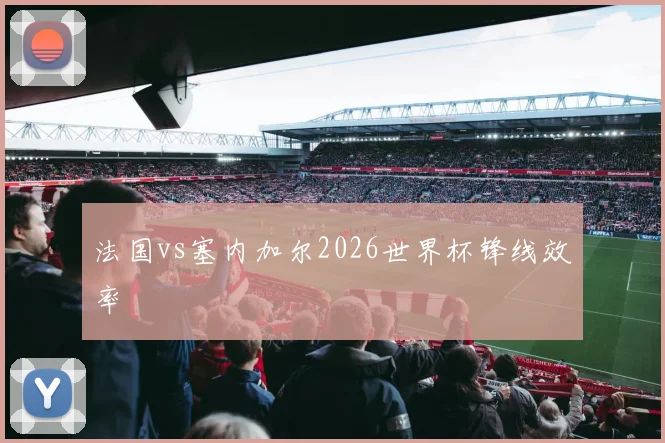 法国vs塞内加尔2026世界杯锋线效率