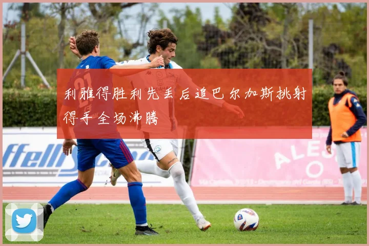 利雅得胜利先丢后追巴尔加斯挑射得手全场沸腾