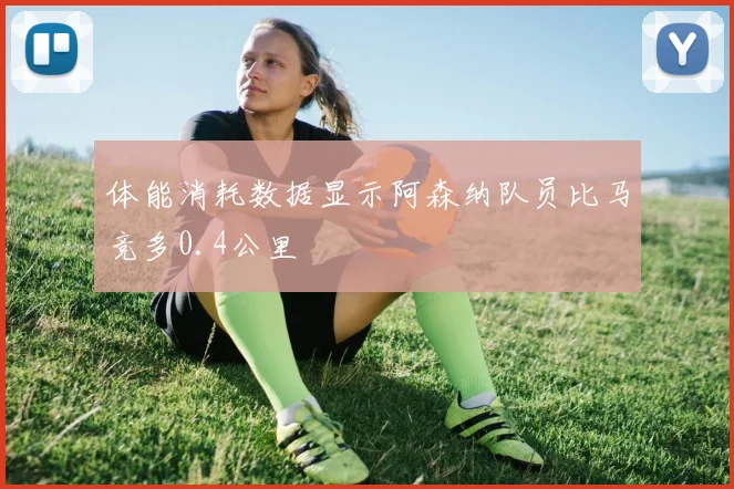 体能消耗数据显示阿森纳队员比马竞多0.4公里