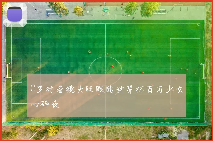 C罗对着镜头眨眼睛世界杯百万少女心碎夜
