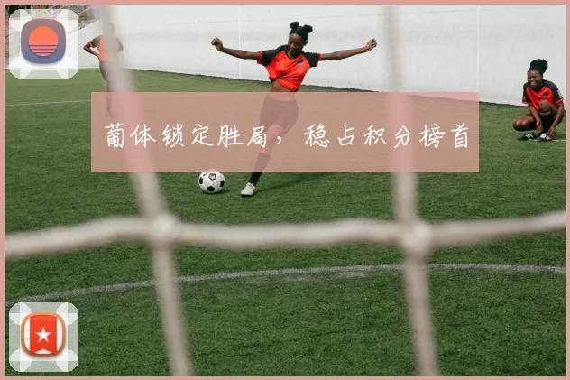 葡体锁定胜局，稳占积分榜首