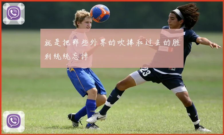 就是把那些外界的吹捧和过去的胜利统统忘掉