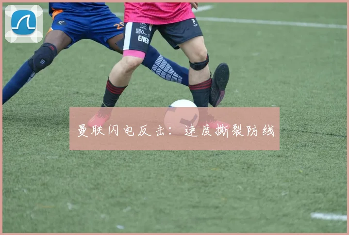 曼联闪电反击：速度撕裂防线