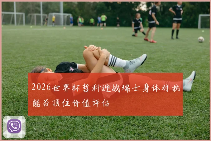 2026世界杯哲科迎战瑞士身体对抗能否顶住价值评估