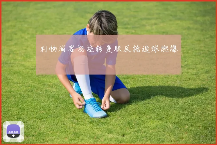 利物浦客场逆转曼联反抢造球燃爆