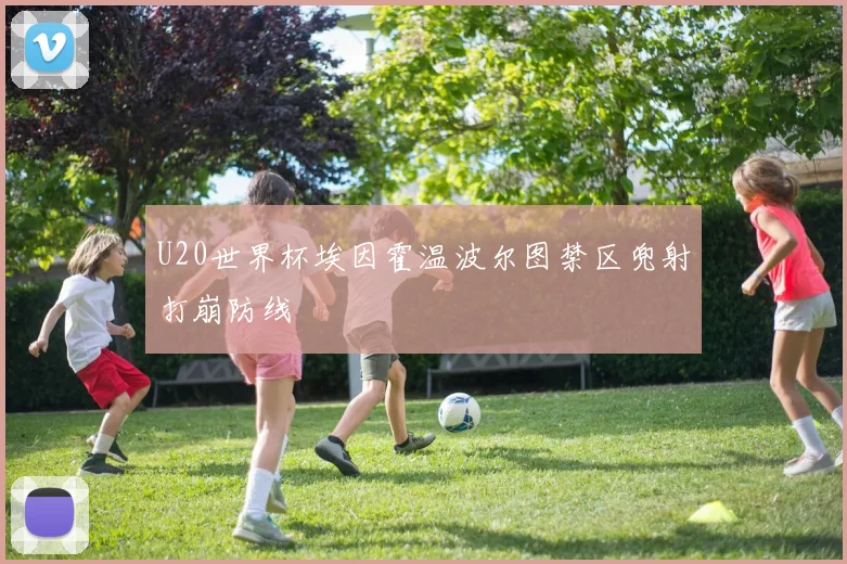 U20世界杯埃因霍温波尔图禁区兜射打崩防线