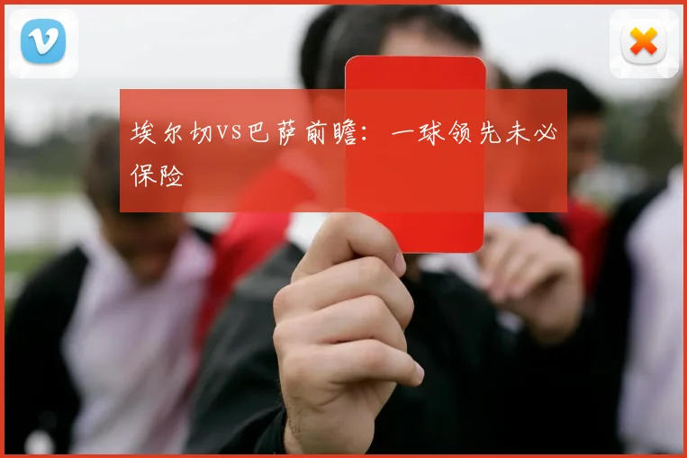 埃尔切vs巴萨前瞻：一球领先未必保险