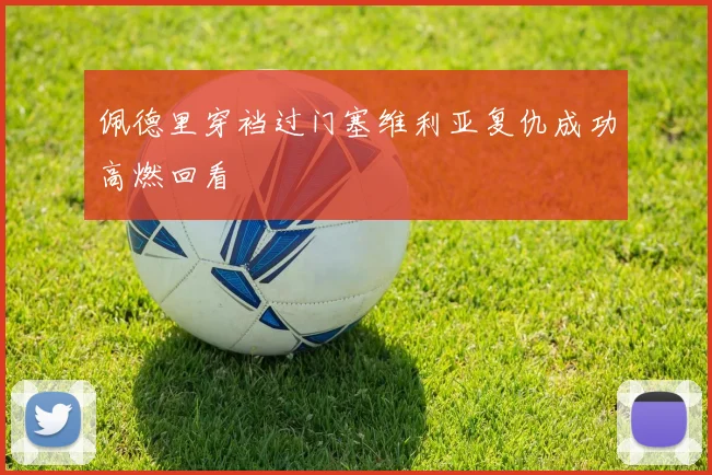佩德里穿裆过门塞维利亚复仇成功高燃回看