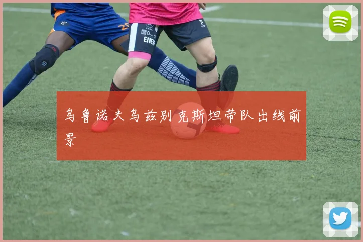 乌鲁诺夫乌兹别克斯坦带队出线前景