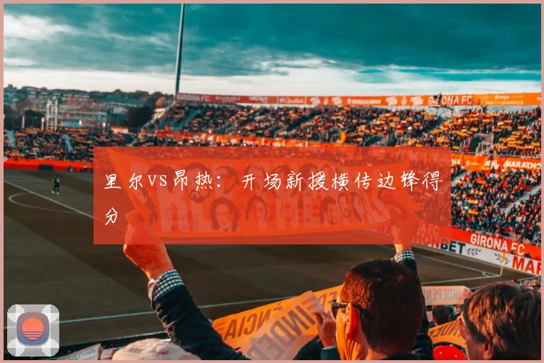 里尔vs昂热：开场新援横传边锋得分