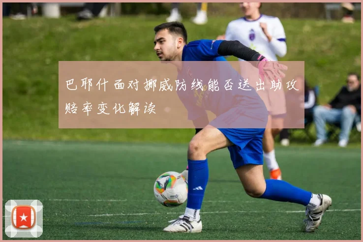 巴耶什面对挪威防线能否送出助攻赔率变化解读